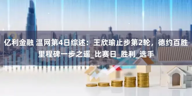 亿利金融 温网第4日综述：王欣瑜止步第2轮，德约百胜里程碑一步之遥_比赛日_胜利_选手