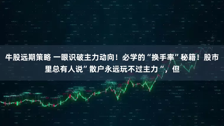 牛股远期策略 一眼识破主力动向！必学的“换手率”秘籍！股市里总有人说”散户永远玩不过主力“，但