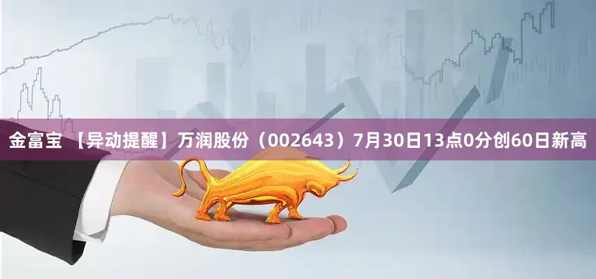 金富宝 【异动提醒】万润股份（002643）7月30日13点0分创60日新高