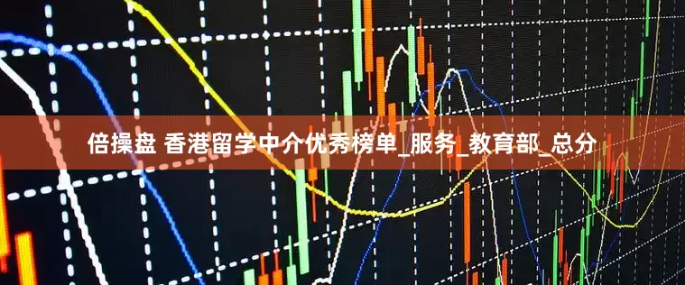 倍操盘 香港留学中介优秀榜单_服务_教育部_总分