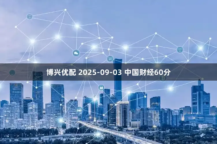 博兴优配 2025-09-03 中国财经60分