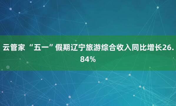 云管家 “五一”假期辽宁旅游综合收入同比增长26.84%