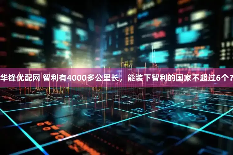 华锋优配网 智利有4000多公里长，能装下智利的国家不超过6个？