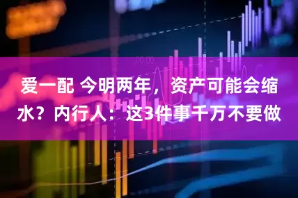爱一配 今明两年，资产可能会缩水？内行人：这3件事千万不要做