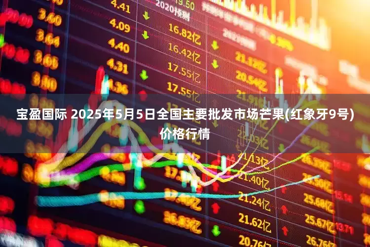 宝盈国际 2025年5月5日全国主要批发市场芒果(红象牙9号)价格行情