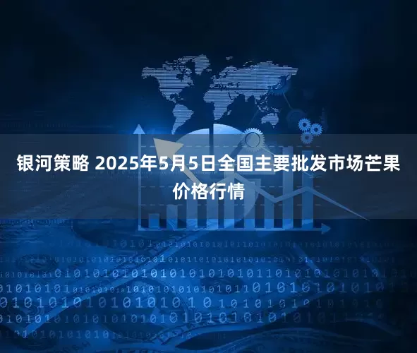 银河策略 2025年5月5日全国主要批发市场芒果价格行情