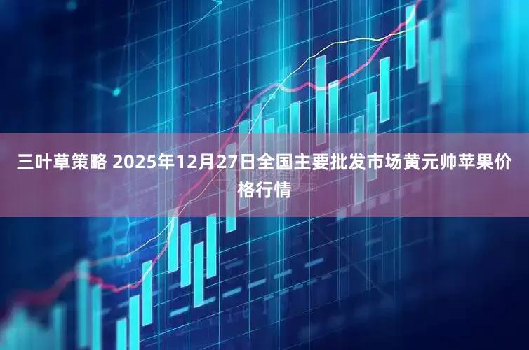 三叶草策略 2025年12月27日全国主要批发市场黄元帅苹果价格行情
