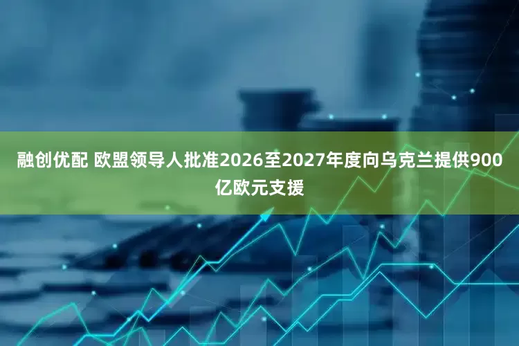 融创优配 欧盟领导人批准2026至2027年度向乌克兰提供900亿欧元支援