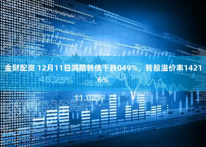 金财配资 12月11日鸿路转债下跌049%，转股溢价率14216%