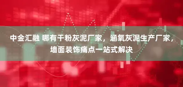 中金汇融 哪有干粉灰泥厂家，涵氧灰泥生产厂家，墙面装饰痛点一站式解决